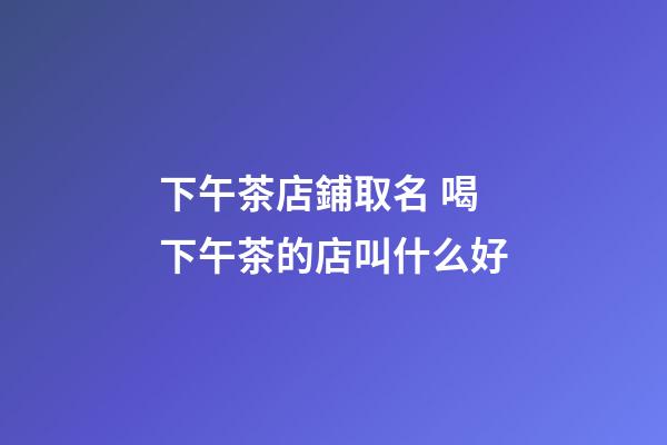 下午茶店鋪取名 喝下午茶的店叫什么好